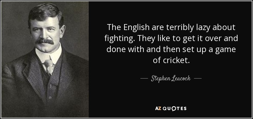 The English are terribly lazy about fighting. They like to get it over and done with and then set up a game of cricket. - Stephen Leacock