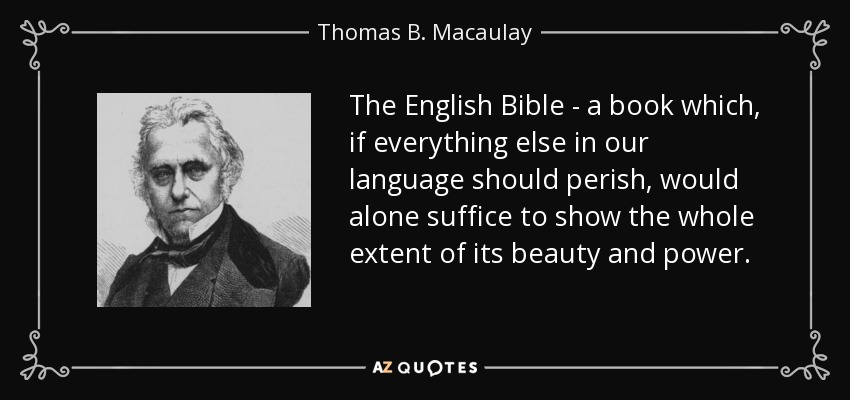 The English Bible - a book which, if everything else in our language should perish, would alone suffice to show the whole extent of its beauty and power. - Thomas B. Macaulay