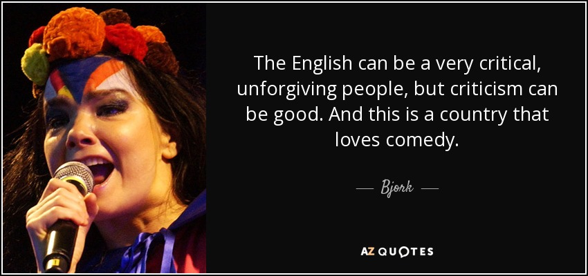 The English can be a very critical, unforgiving people, but criticism can be good. And this is a country that loves comedy. - Bjork
