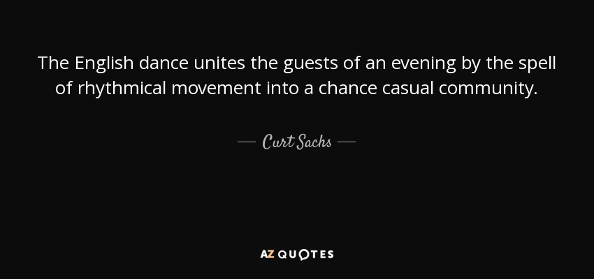 The English dance unites the guests of an evening by the spell of rhythmical movement into a chance casual community. - Curt Sachs