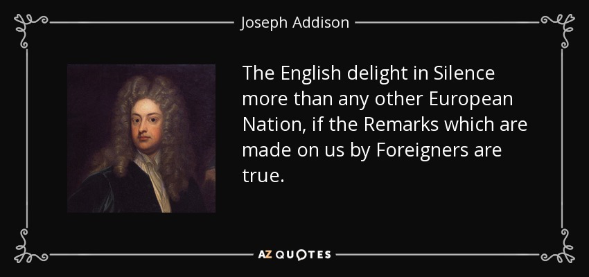 The English delight in Silence more than any other European Nation, if the Remarks which are made on us by Foreigners are true. - Joseph Addison