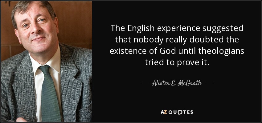 The English experience suggested that nobody really doubted the existence of God until theologians tried to prove it. - Alister E. McGrath