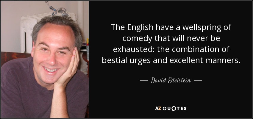 The English have a wellspring of comedy that will never be exhausted: the combination of bestial urges and excellent manners. - David Edelstein