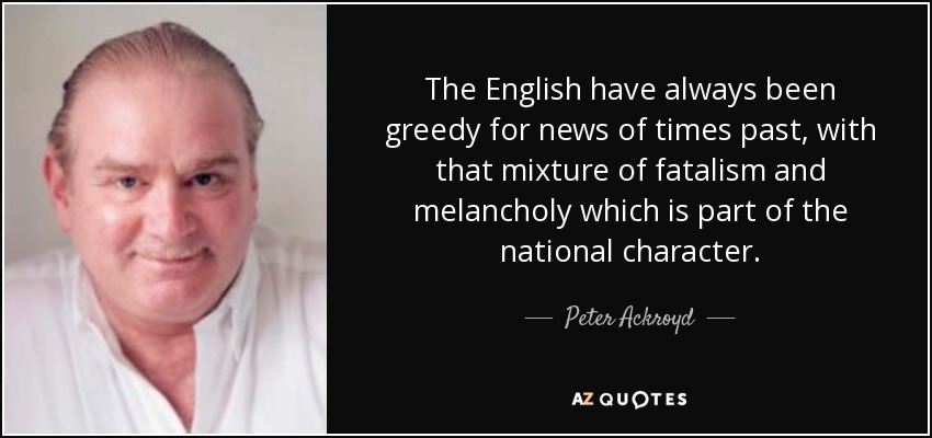 The English have always been greedy for news of times past, with that mixture of fatalism and melancholy which is part of the national character. - Peter Ackroyd