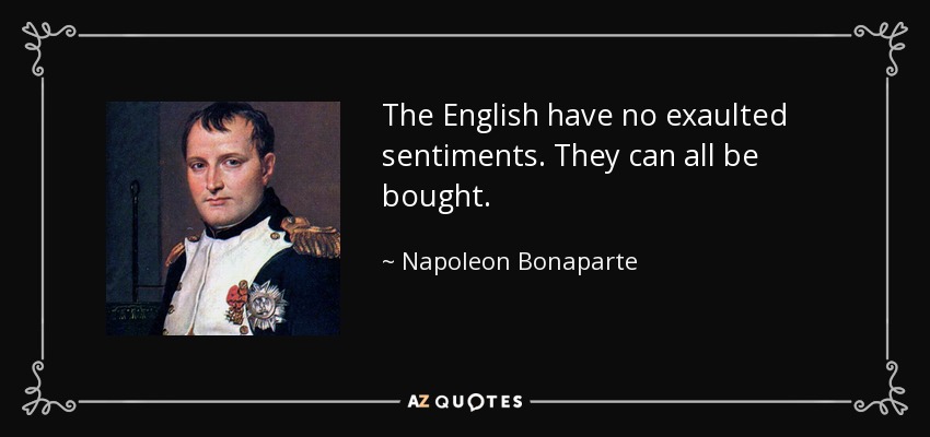 The English have no exaulted sentiments. They can all be bought. - Napoleon Bonaparte