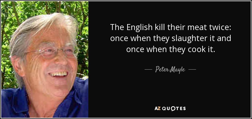 The English kill their meat twice: once when they slaughter it and once when they cook it. - Peter Mayle