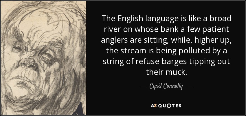 The English language is like a broad river on whose bank a few patient anglers are sitting, while, higher up, the stream is being polluted by a string of refuse-barges tipping out their muck. - Cyril Connolly