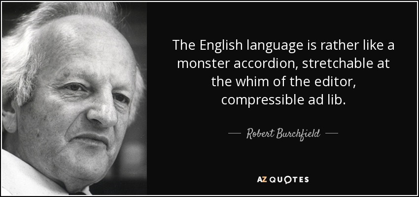 The English language is rather like a monster accordion, stretchable at the whim of the editor, compressible ad lib. - Robert Burchfield