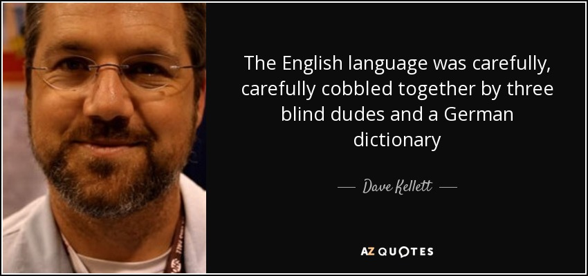 The English language was carefully, carefully cobbled together by three blind dudes and a German dictionary - Dave Kellett