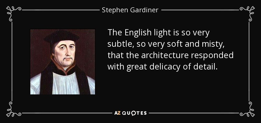 The English light is so very subtle, so very soft and misty, that the architecture responded with great delicacy of detail. - Stephen Gardiner