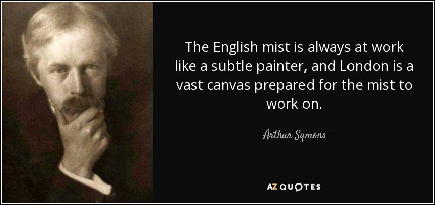 The English mist is always at work like a subtle painter, and London is a vast canvas prepared for the mist to work on. - Arthur Symons
