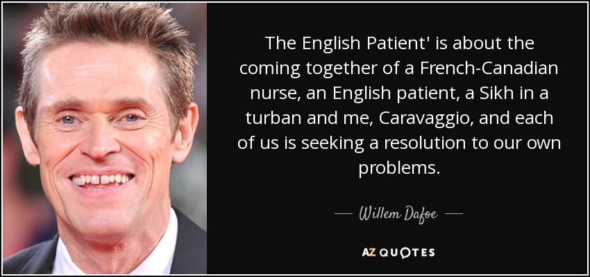 The English Patient' is about the coming together of a French-Canadian nurse, an English patient, a Sikh in a turban and me, Caravaggio, and each of us is seeking a resolution to our own problems. - Willem Dafoe