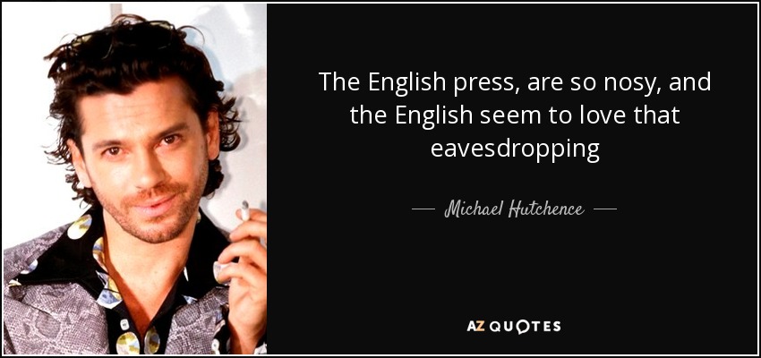 The English press, are so nosy, and the English seem to love that eavesdropping - Michael Hutchence