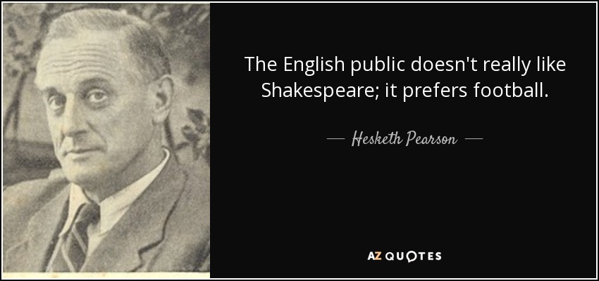 The English public doesn't really like Shakespeare; it prefers football. - Hesketh Pearson