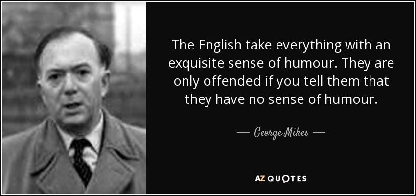 The English take everything with an exquisite sense of humour. They are only offended if you tell them that they have no sense of humour. - George Mikes