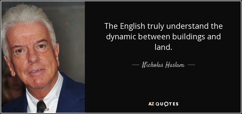 The English truly understand the dynamic between buildings and land. - Nicholas Haslam