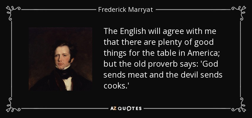 The English will agree with me that there are plenty of good things for the table in America; but the old proverb says: 'God sends meat and the devil sends cooks.' - Frederick Marryat