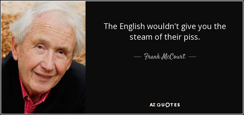 The English wouldn't give you the steam of their piss. - Frank McCourt
