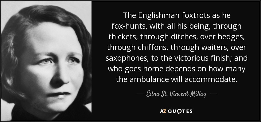 The Englishman foxtrots as he fox-hunts, with all his being, through thickets, through ditches, over hedges, through chiffons, through waiters, over saxophones, to the victorious finish; and who goes home depends on how many the ambulance will accommodate. - Edna St. Vincent Millay