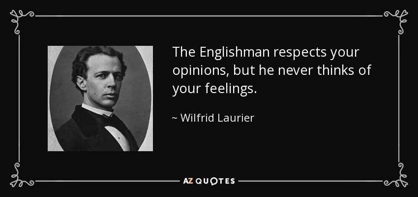 The Englishman respects your opinions, but he never thinks of your feelings. - Wilfrid Laurier