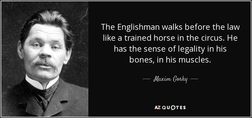 The Englishman walks before the law like a trained horse in the circus. He has the sense of legality in his bones, in his muscles. - Maxim Gorky