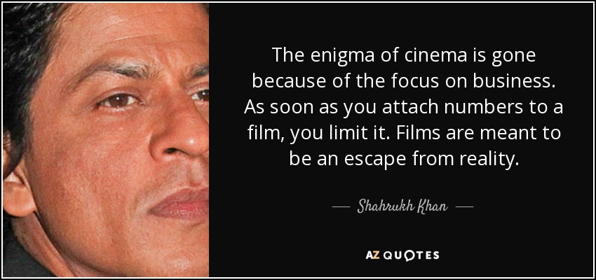 The enigma of cinema is gone because of the focus on business. As soon as you attach numbers to a film, you limit it. Films are meant to be an escape from reality. - Shahrukh Khan