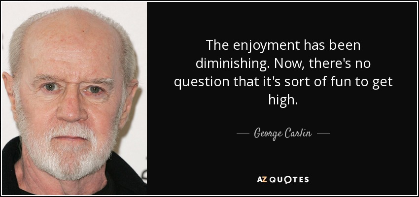 The enjoyment has been diminishing. Now, there's no question that it's sort of fun to get high. - George Carlin
