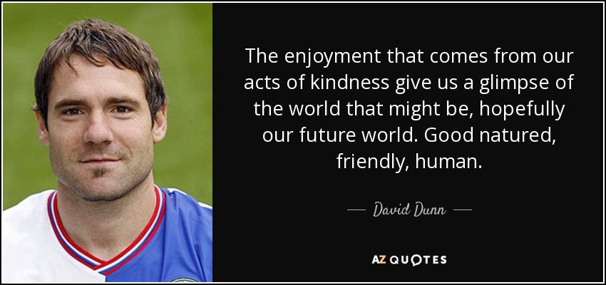 The enjoyment that comes from our acts of kindness give us a glimpse of the world that might be, hopefully our future world. Good natured, friendly, human. - David Dunn