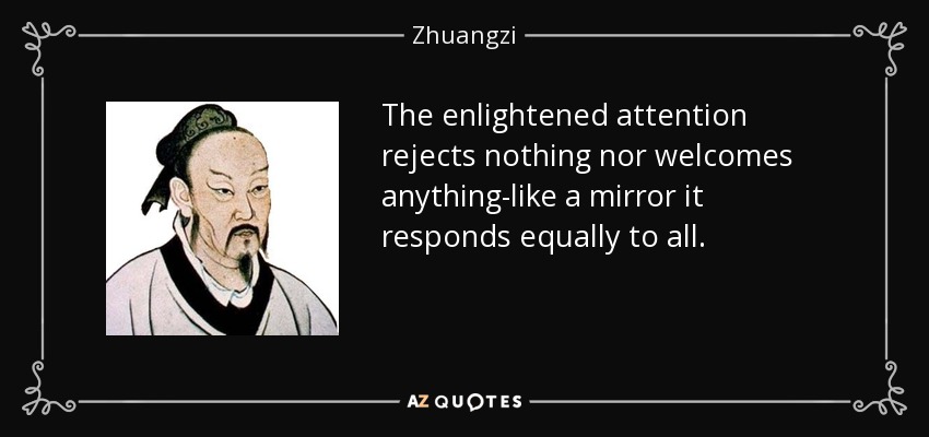 The enlightened attention rejects nothing nor welcomes anything-like a mirror it responds equally to all. - Zhuangzi