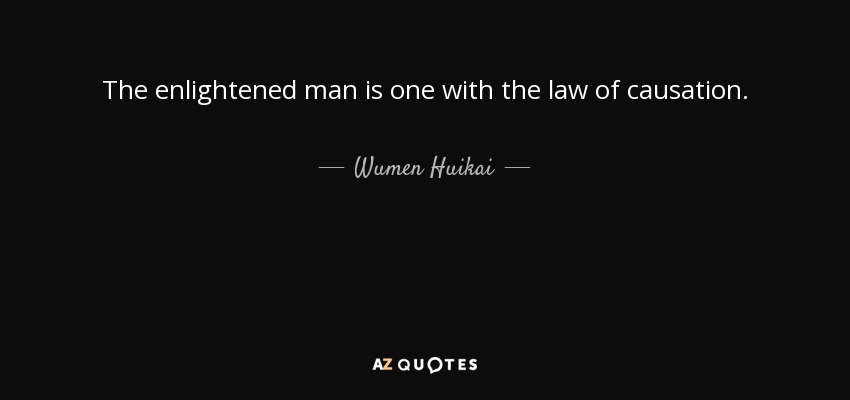 The enlightened man is one with the law of causation. - Wumen Huikai