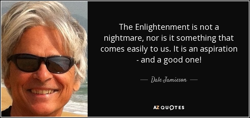 The Enlightenment is not a nightmare, nor is it something that comes easily to us. It is an aspiration - and a good one! - Dale Jamieson