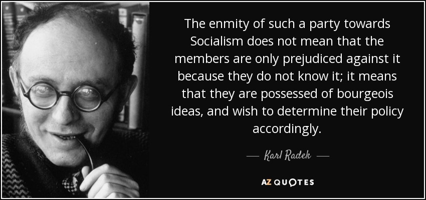 The enmity of such a party towards Socialism does not mean that the members are only prejudiced against it because they do not know it; it means that they are possessed of bourgeois ideas, and wish to determine their policy accordingly. - Karl Radek