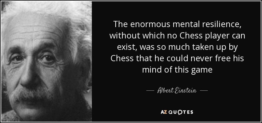 The enormous mental resilience, without which no Chess player can exist, was so much taken up by Chess that he could never free his mind of this game - Albert Einstein