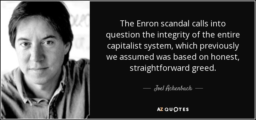 The Enron scandal calls into question the integrity of the entire capitalist system, which previously we assumed was based on honest, straightforward greed. - Joel Achenbach