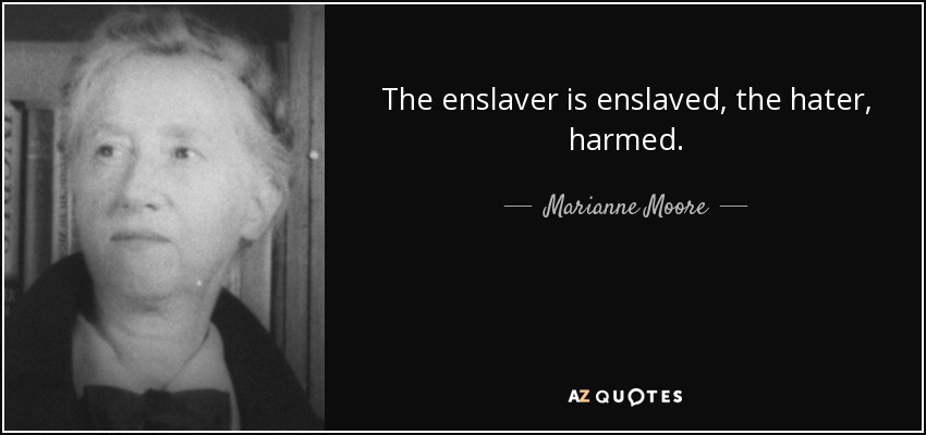 The enslaver is enslaved, the hater, harmed. - Marianne Moore