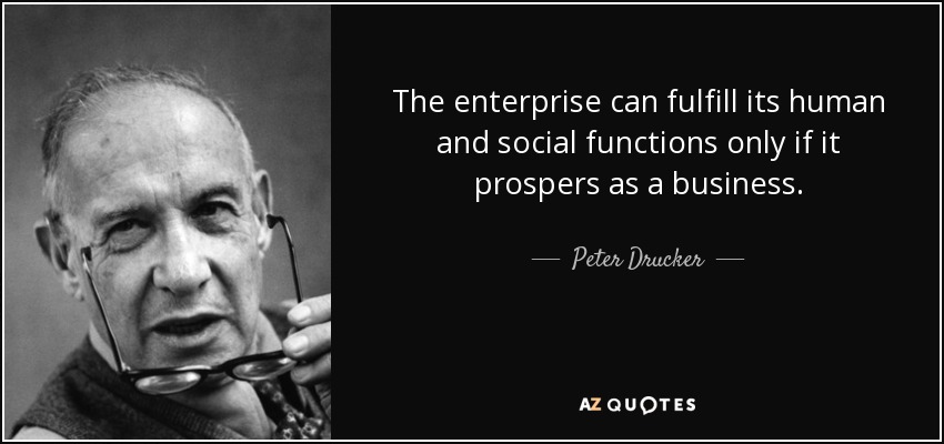 The enterprise can fulfill its human and social functions only if it prospers as a business. - Peter Drucker
