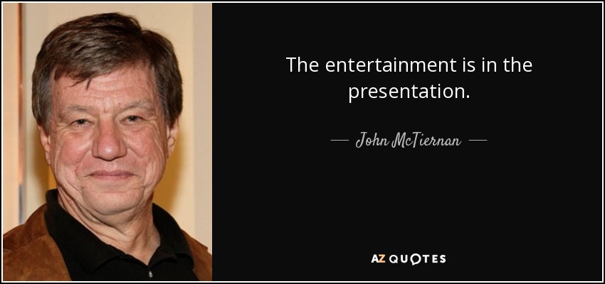 The entertainment is in the presentation. - John McTiernan