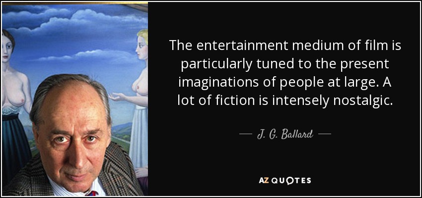 The entertainment medium of film is particularly tuned to the present imaginations of people at large. A lot of fiction is intensely nostalgic. - J. G. Ballard