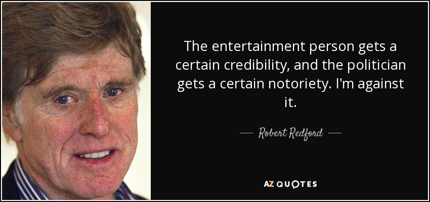 The entertainment person gets a certain credibility, and the politician gets a certain notoriety. I'm against it. - Robert Redford