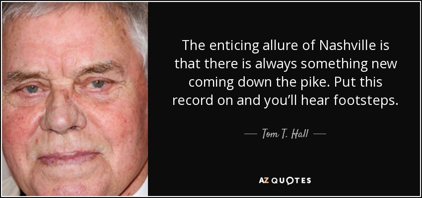 The enticing allure of Nashville is that there is always something new coming down the pike. Put this record on and you’ll hear footsteps. - Tom T. Hall