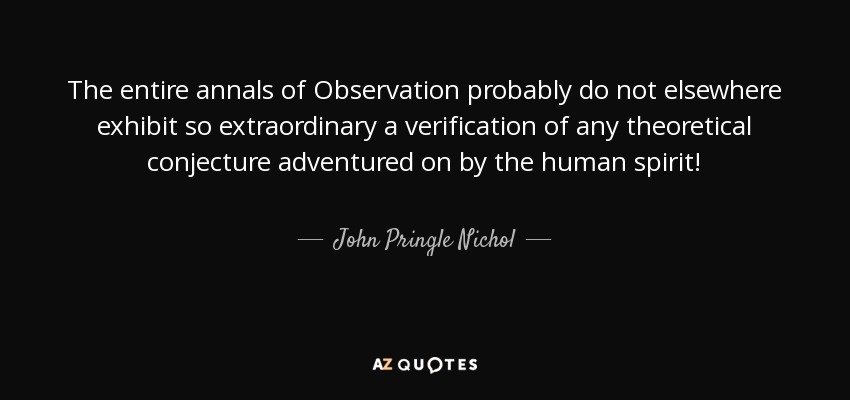 The entire annals of Observation probably do not elsewhere exhibit so extraordinary a verification of any theoretical conjecture adventured on by the human spirit! - John Pringle Nichol