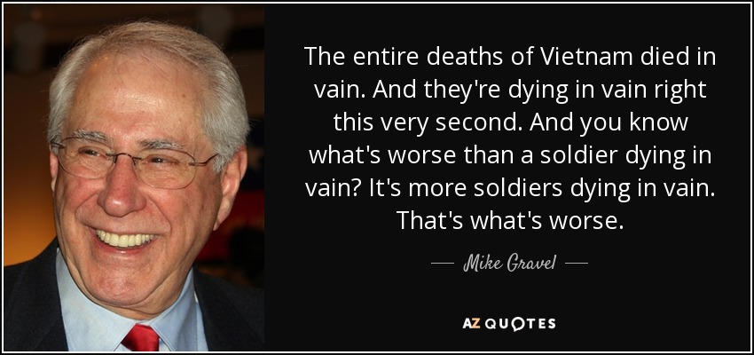 The entire deaths of Vietnam died in vain. And they're dying in vain right this very second. And you know what's worse than a soldier dying in vain? It's more soldiers dying in vain. That's what's worse. - Mike Gravel