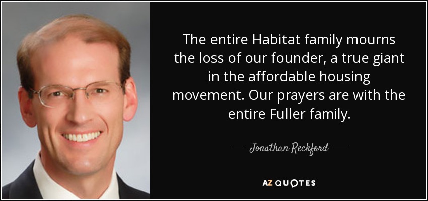 The entire Habitat family mourns the loss of our founder, a true giant in the affordable housing movement. Our prayers are with the entire Fuller family. - Jonathan Reckford