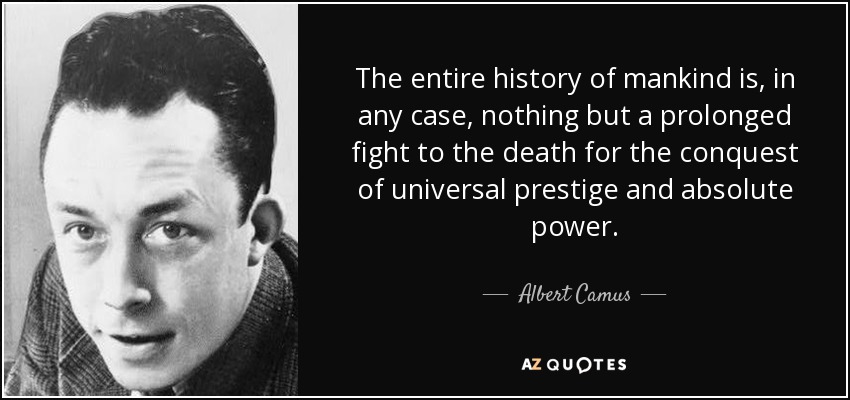 The entire history of mankind is, in any case, nothing but a prolonged fight to the death for the conquest of universal prestige and absolute power. - Albert Camus