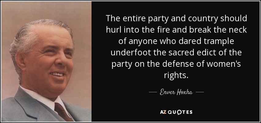 The entire party and country should hurl into the fire and break the neck of anyone who dared trample underfoot the sacred edict of the party on the defense of women's rights. - Enver Hoxha
