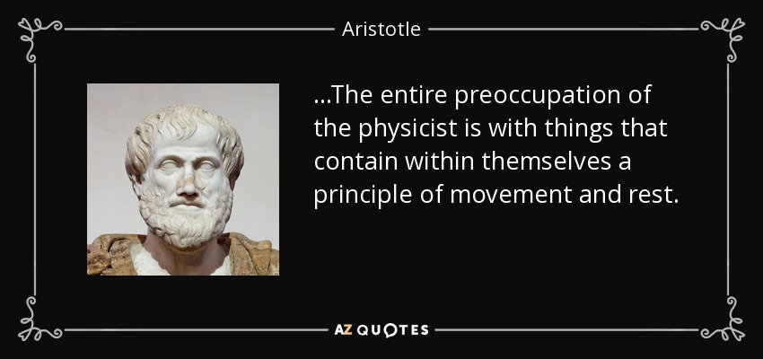 ...The entire preoccupation of the physicist is with things that contain within themselves a principle of movement and rest. - Aristotle