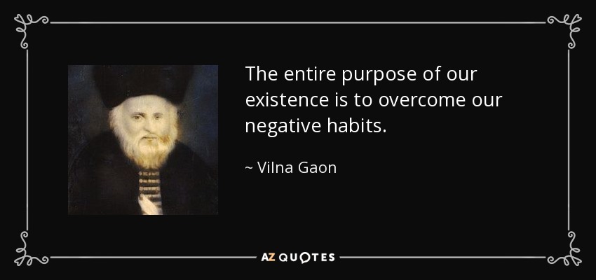The entire purpose of our existence is to overcome our negative habits. - Vilna Gaon