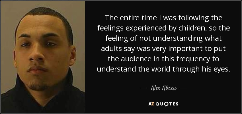 The entire time I was following the feelings experienced by children, so the feeling of not understanding what adults say was very important to put the audience in this frequency to understand the world through his eyes. - Alex Abreu