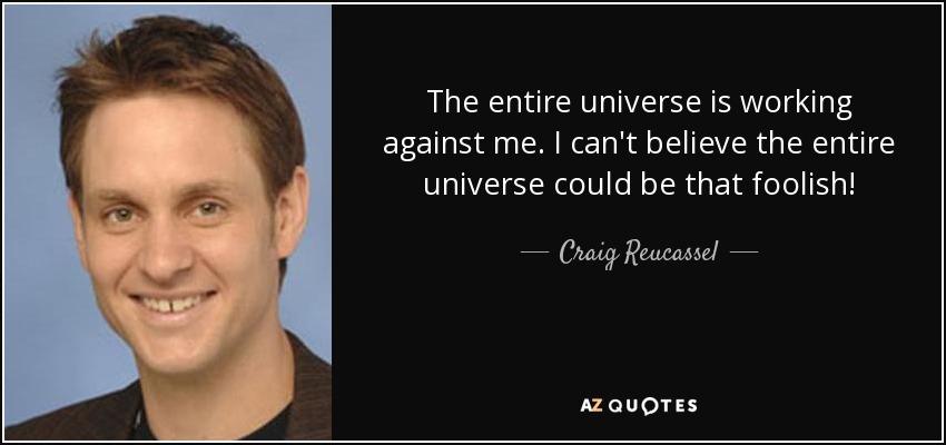 The entire universe is working against me. I can't believe the entire universe could be that foolish! - Craig Reucassel