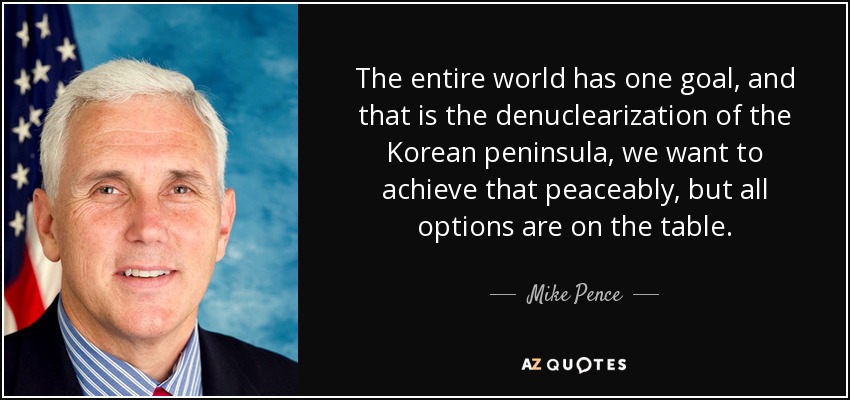 The entire world has one goal, and that is the denuclearization of the Korean peninsula, we want to achieve that peaceably, but all options are on the table. - Mike Pence